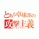 とある卓球部の攻撃主義（ドライブマン）