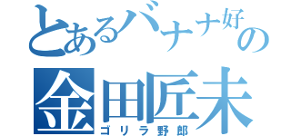 とあるバナナ好きの金田匠未（ゴリラ野郎）