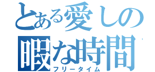 とある愛しの暇な時間（フリータイム）