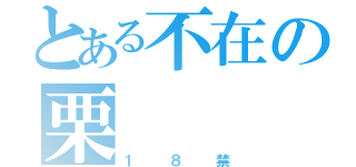 とある不在の栗（１８禁）