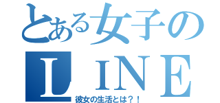 とある女子のＬＩＮＥ生活（彼女の生活とは？！）