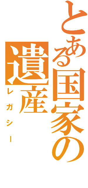 とある国家の遺産（レガシー）