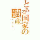 とある国家の遺産（レガシー）