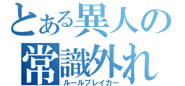 とある異人の常識外れ（ルールブレイカー）