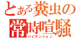 とある糞虫の常時喧騒（ハイテンション）