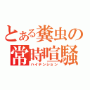 とある糞虫の常時喧騒（ハイテンション）