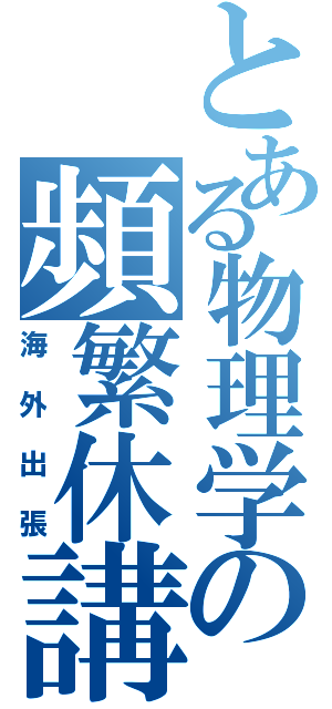 とある物理学の頻繁休講（海外出張）