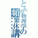 とある物理学の頻繁休講（海外出張）