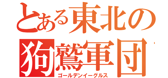 とある東北の狗鷲軍団（ゴールデンイーグルス）