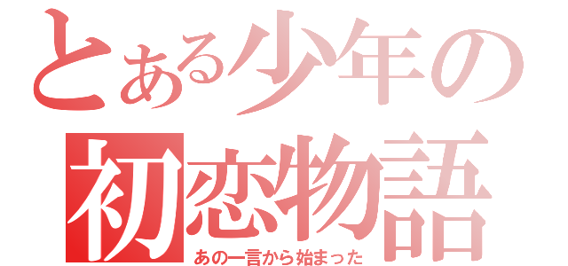 とある少年の初恋物語（あの一言から始まった）