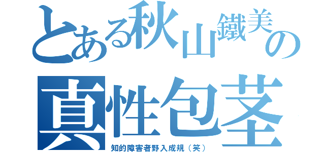 とある秋山鐵美の真性包茎（知的障害者野入成規（笑））