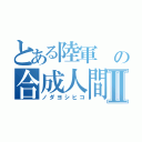 とある陸軍 の合成人間Ⅱ（ノダヨシヒコ）