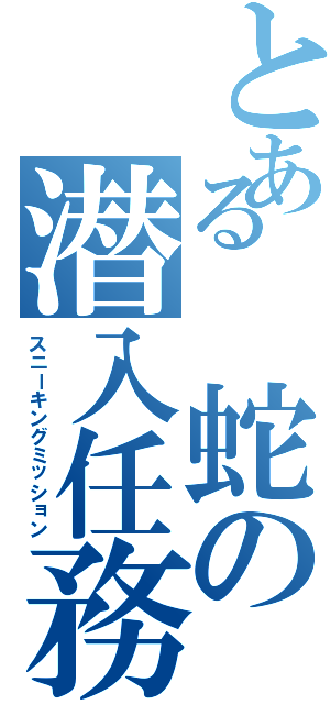 とある 蛇の潜入任務（スニーキングミッション）