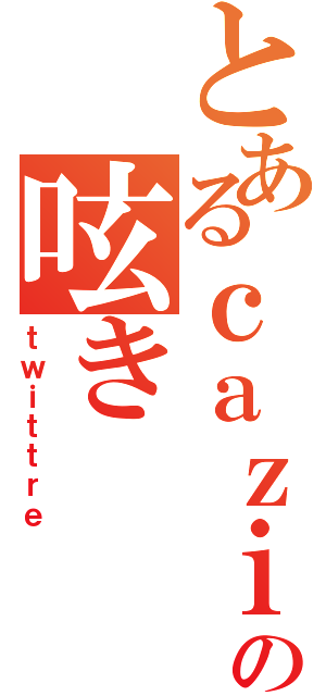 とあるｃａｚｉｔｔｅｒの呟き（ｔｗｉｔｔｒｅ）