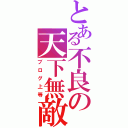 とある不良の天下無敵（ブログ上等）