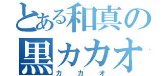 とある和真の黒カカオ（カカオ）