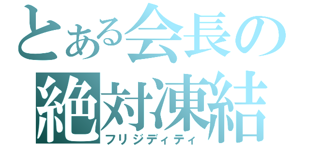 とある会長の絶対凍結（フリジディティ）