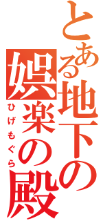 とある地下の娯楽の殿堂（ひげもぐら）