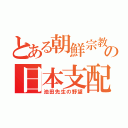 とある朝鮮宗教の日本支配（池田先生の野望）