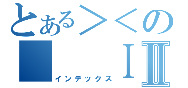 とある＞＜の　　　ⅠⅡ（インデックス）