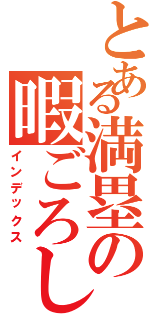 とある満塁の暇ごろし（インデックス）