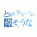 とあるラピュタの偉そうな奴（ムスカ）