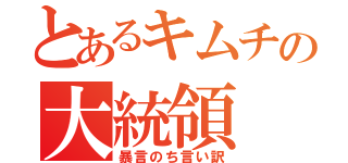 とあるキムチの大統領（暴言のち言い訳）