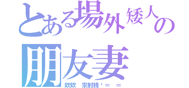 とある場外矮人の朋友妻（欸欸 來射精啦＝ ＝）