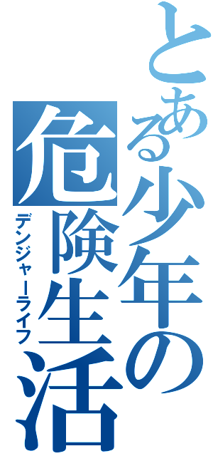 とある少年の危険生活（デンジャーライフ）