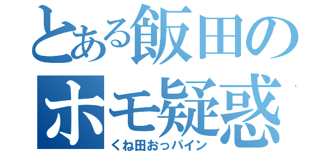 とある飯田のホモ疑惑（くね田おっパイン）