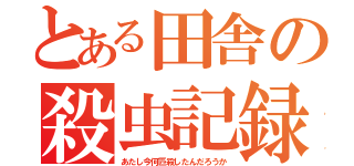 とある田舎の殺虫記録（あたし今何匹殺したんだろうか）