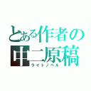 とある作者の中二原稿（ライトノベル）