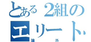 とある２組のエリート（論外）