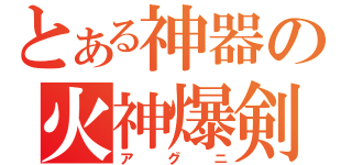 とある神器の火神爆剣（アグニ）