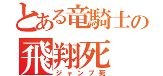 とある竜騎士の飛翔死（ジャンプ死）