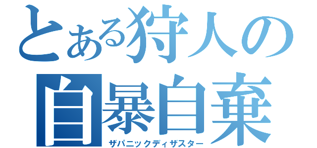 とある狩人の自暴自棄（ザパニックディザスター）