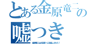 とある金原竜二の嘘つき（金原竜二は大石修一に半殺しされろ！）