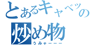 とあるキャベツの炒め物（うみゃーーー）