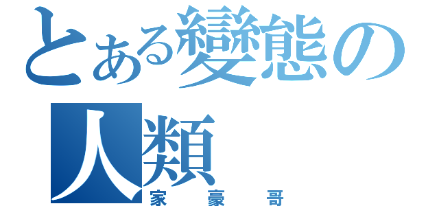 とある變態の人類（家豪哥）