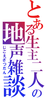 とある生主二人の地声雑談（じごえざつだん）