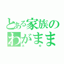 とある家族のわがまま（みゆ）