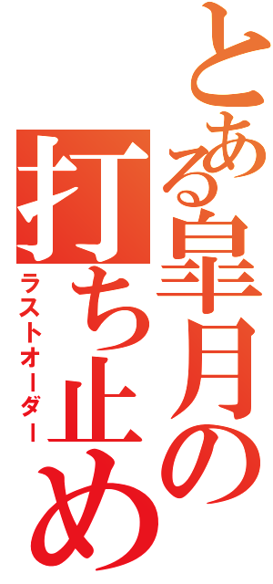 とある皐月の打ち止め（ラストオーダー）