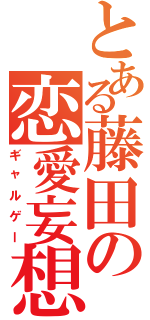 とある藤田の恋愛妄想（ギャルゲー）