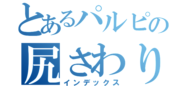 とあるパルピの尻さわり（インデックス）