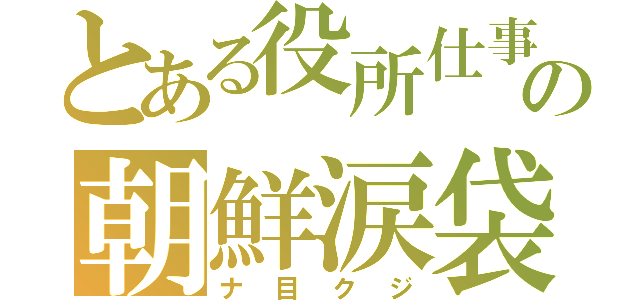 とある役所仕事の朝鮮涙袋（ナ目クジ）