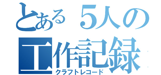 とある５人の工作記録（クラフトレコード）