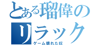 とある瑠偉のリラックス（ゲーム壊れた奴）