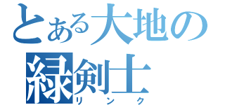 とある大地の緑剣士（リンク）