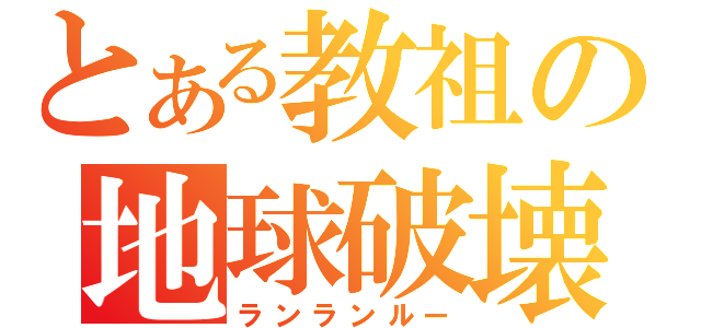 とある教祖の地球破壊（ランランルー）