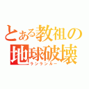 とある教祖の地球破壊（ランランルー）